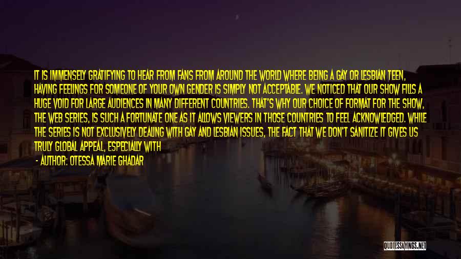 Otessa Marie Ghadar Quotes: It Is Immensely Gratifying To Hear From Fans From Around The World Where Being A Gay Or Lesbian Teen, Having