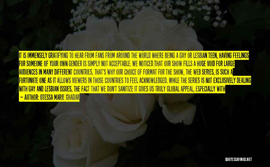 Otessa Marie Ghadar Quotes: It Is Immensely Gratifying To Hear From Fans From Around The World Where Being A Gay Or Lesbian Teen, Having