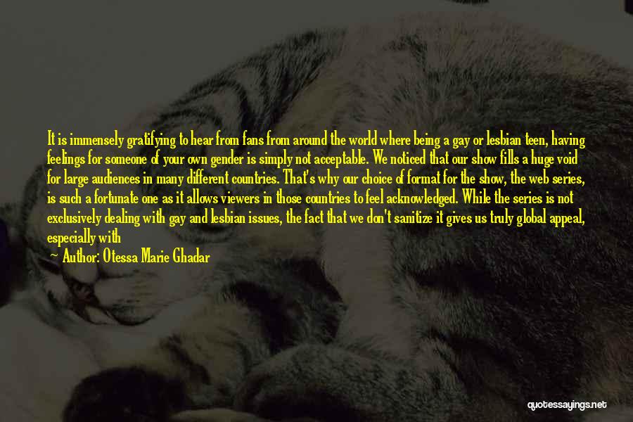 Otessa Marie Ghadar Quotes: It Is Immensely Gratifying To Hear From Fans From Around The World Where Being A Gay Or Lesbian Teen, Having