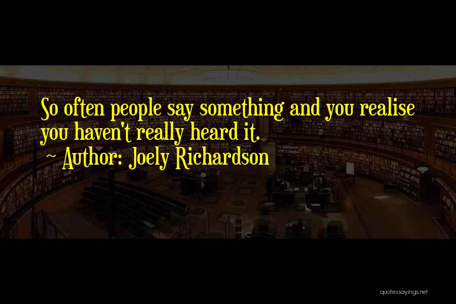 Joely Richardson Quotes: So Often People Say Something And You Realise You Haven't Really Heard It.