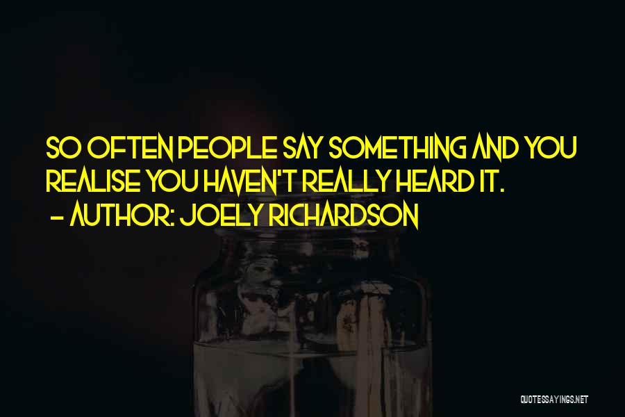 Joely Richardson Quotes: So Often People Say Something And You Realise You Haven't Really Heard It.