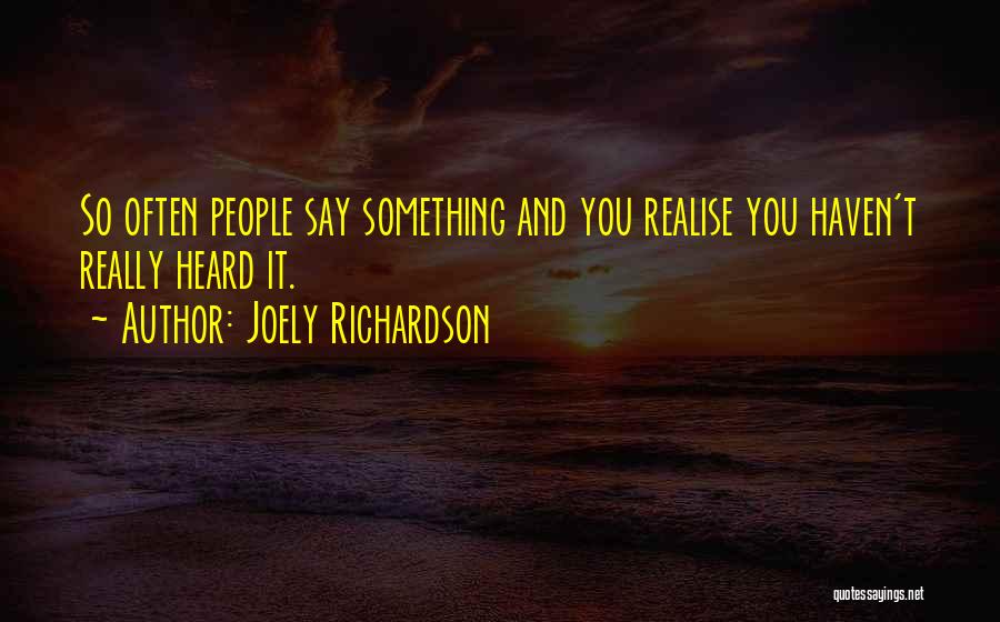 Joely Richardson Quotes: So Often People Say Something And You Realise You Haven't Really Heard It.