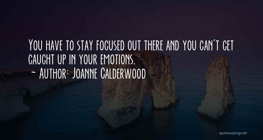 Joanne Calderwood Quotes: You Have To Stay Focused Out There And You Can't Get Caught Up In Your Emotions.