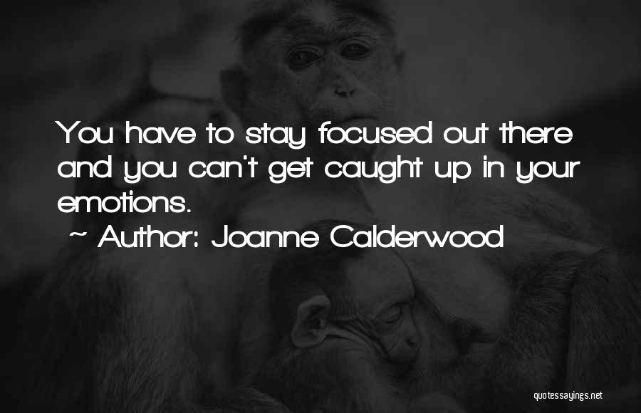 Joanne Calderwood Quotes: You Have To Stay Focused Out There And You Can't Get Caught Up In Your Emotions.