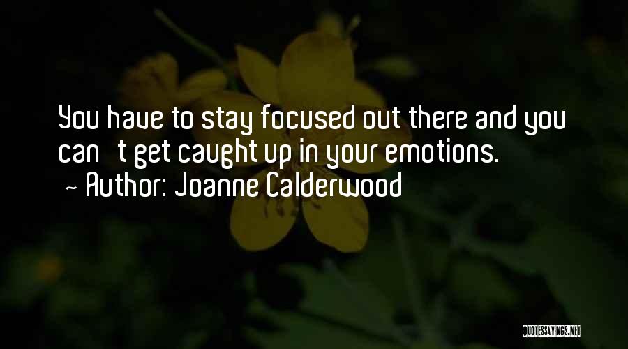 Joanne Calderwood Quotes: You Have To Stay Focused Out There And You Can't Get Caught Up In Your Emotions.