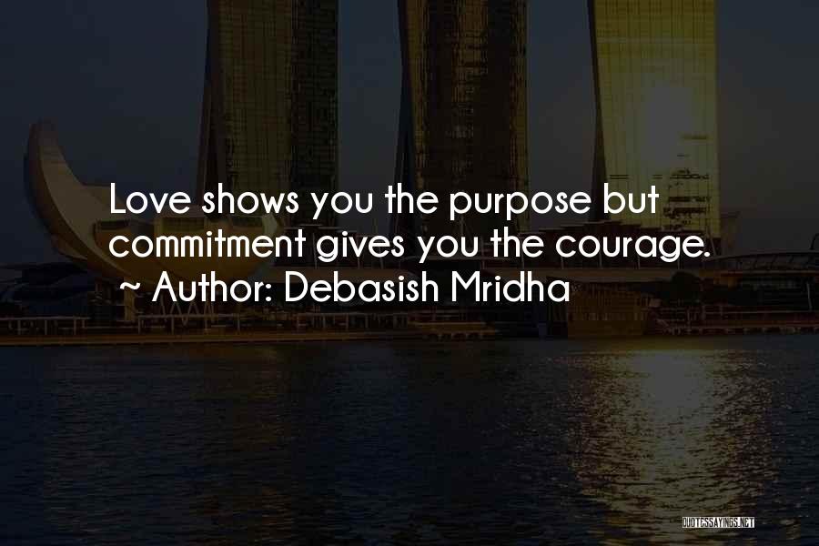 Debasish Mridha Quotes: Love Shows You The Purpose But Commitment Gives You The Courage.