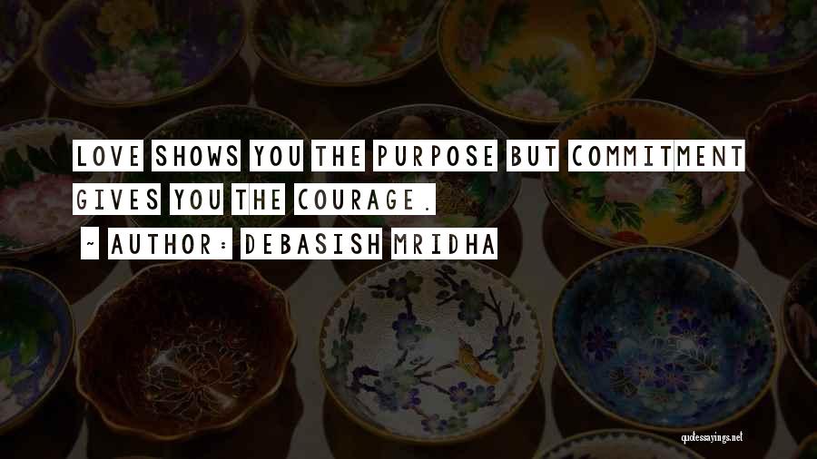 Debasish Mridha Quotes: Love Shows You The Purpose But Commitment Gives You The Courage.