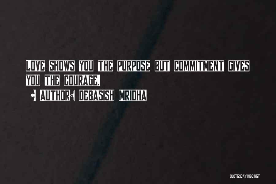 Debasish Mridha Quotes: Love Shows You The Purpose But Commitment Gives You The Courage.