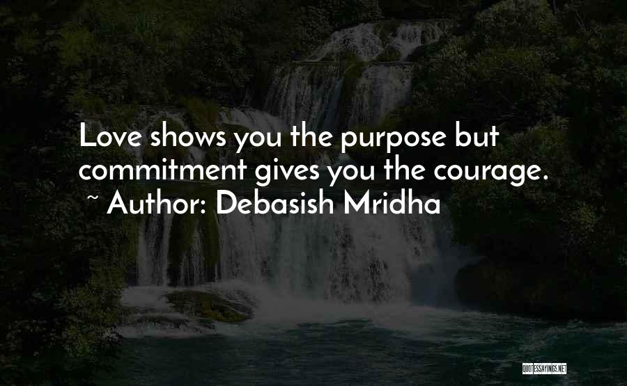 Debasish Mridha Quotes: Love Shows You The Purpose But Commitment Gives You The Courage.