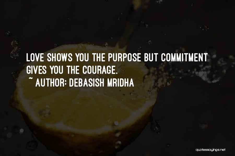 Debasish Mridha Quotes: Love Shows You The Purpose But Commitment Gives You The Courage.