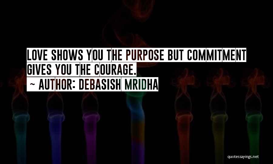Debasish Mridha Quotes: Love Shows You The Purpose But Commitment Gives You The Courage.