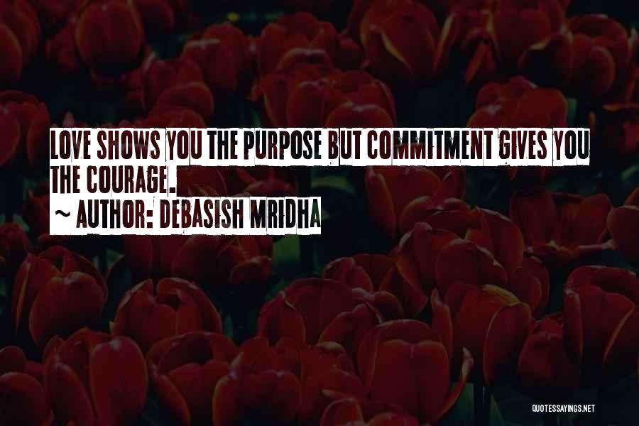 Debasish Mridha Quotes: Love Shows You The Purpose But Commitment Gives You The Courage.