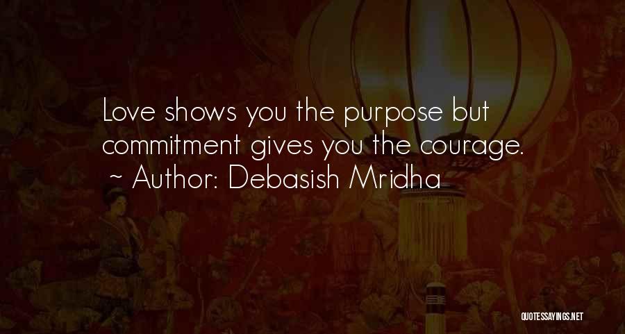 Debasish Mridha Quotes: Love Shows You The Purpose But Commitment Gives You The Courage.