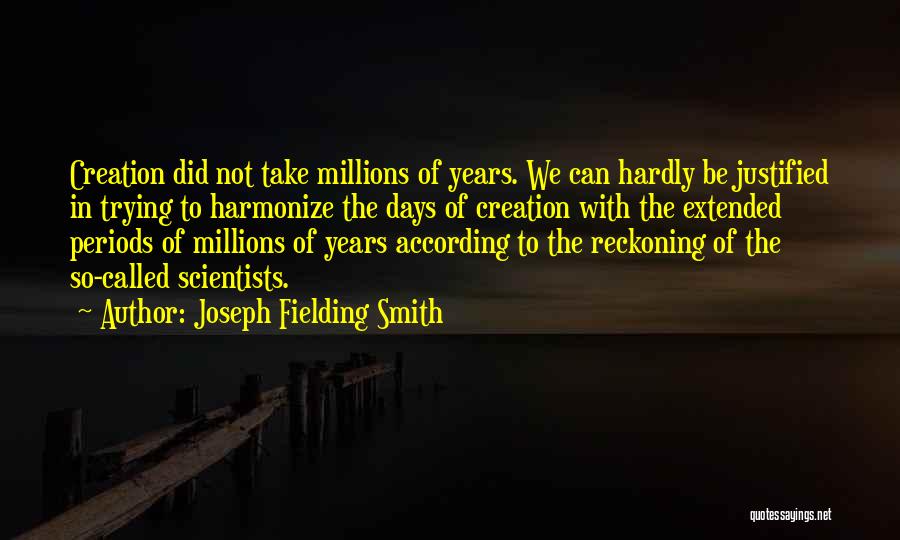 Joseph Fielding Smith Quotes: Creation Did Not Take Millions Of Years. We Can Hardly Be Justified In Trying To Harmonize The Days Of Creation