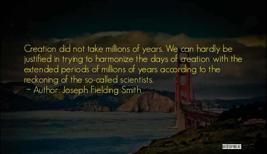 Joseph Fielding Smith Quotes: Creation Did Not Take Millions Of Years. We Can Hardly Be Justified In Trying To Harmonize The Days Of Creation