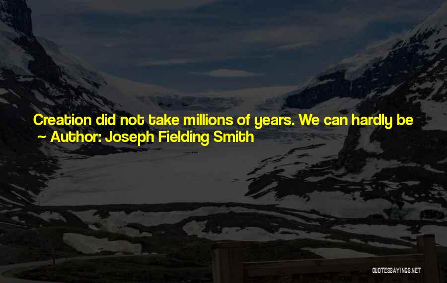 Joseph Fielding Smith Quotes: Creation Did Not Take Millions Of Years. We Can Hardly Be Justified In Trying To Harmonize The Days Of Creation