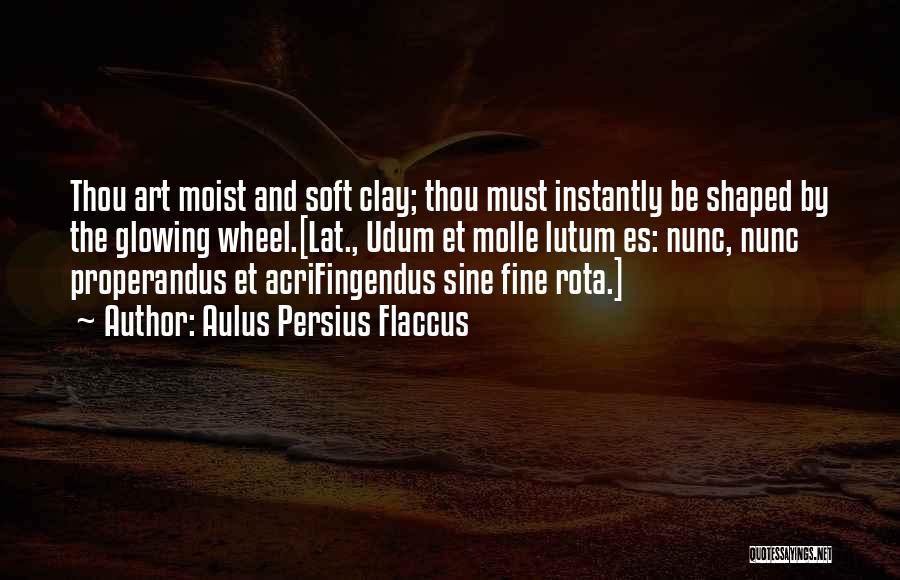 Aulus Persius Flaccus Quotes: Thou Art Moist And Soft Clay; Thou Must Instantly Be Shaped By The Glowing Wheel.[lat., Udum Et Molle Lutum Es: