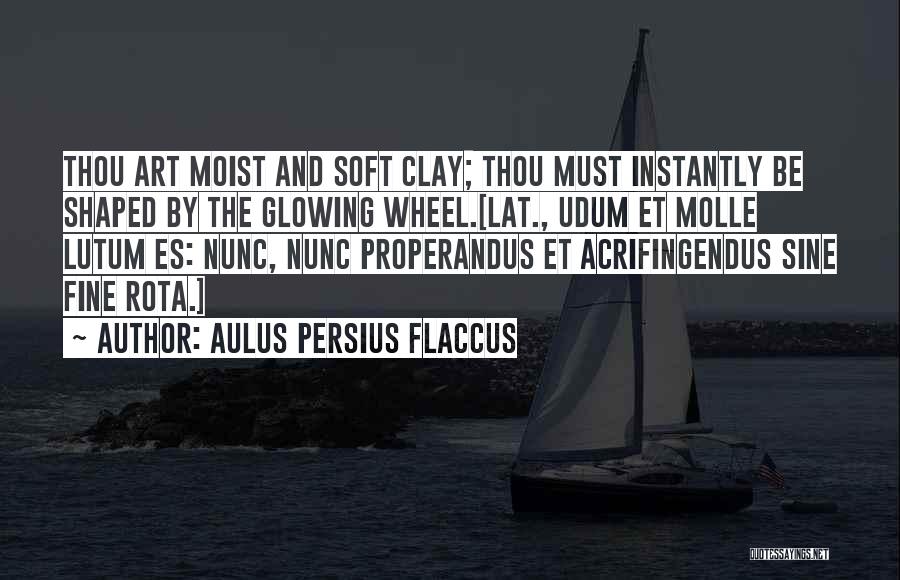 Aulus Persius Flaccus Quotes: Thou Art Moist And Soft Clay; Thou Must Instantly Be Shaped By The Glowing Wheel.[lat., Udum Et Molle Lutum Es: