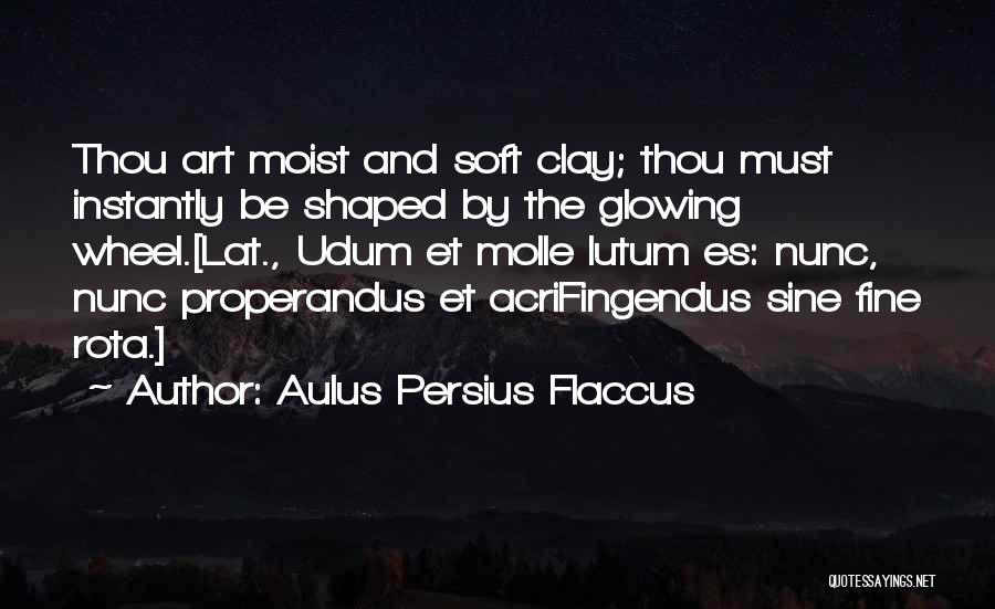 Aulus Persius Flaccus Quotes: Thou Art Moist And Soft Clay; Thou Must Instantly Be Shaped By The Glowing Wheel.[lat., Udum Et Molle Lutum Es: