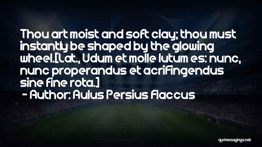 Aulus Persius Flaccus Quotes: Thou Art Moist And Soft Clay; Thou Must Instantly Be Shaped By The Glowing Wheel.[lat., Udum Et Molle Lutum Es: