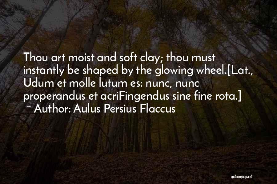 Aulus Persius Flaccus Quotes: Thou Art Moist And Soft Clay; Thou Must Instantly Be Shaped By The Glowing Wheel.[lat., Udum Et Molle Lutum Es: