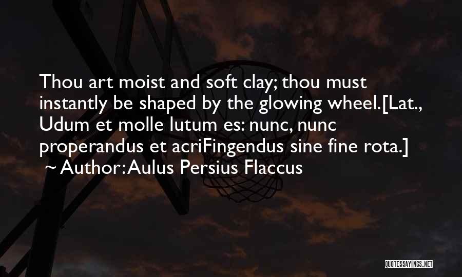 Aulus Persius Flaccus Quotes: Thou Art Moist And Soft Clay; Thou Must Instantly Be Shaped By The Glowing Wheel.[lat., Udum Et Molle Lutum Es: