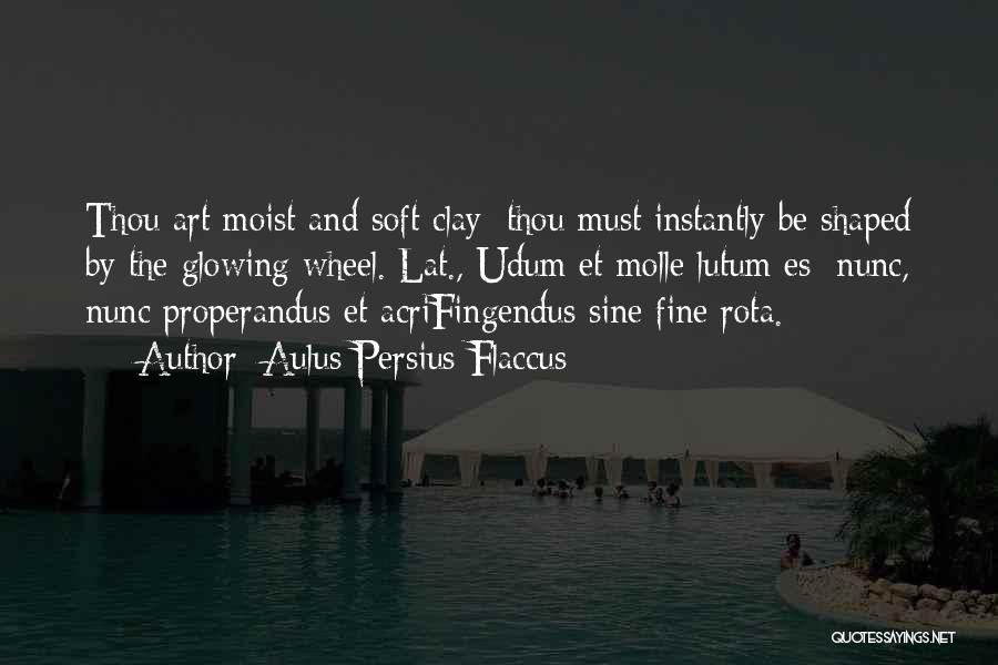 Aulus Persius Flaccus Quotes: Thou Art Moist And Soft Clay; Thou Must Instantly Be Shaped By The Glowing Wheel.[lat., Udum Et Molle Lutum Es: