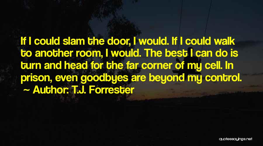 T.J. Forrester Quotes: If I Could Slam The Door, I Would. If I Could Walk To Another Room, I Would. The Best I