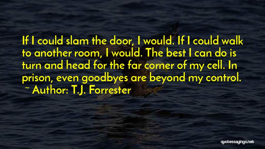 T.J. Forrester Quotes: If I Could Slam The Door, I Would. If I Could Walk To Another Room, I Would. The Best I