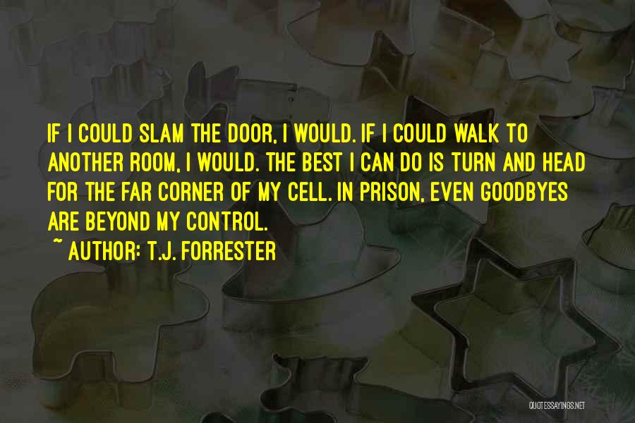 T.J. Forrester Quotes: If I Could Slam The Door, I Would. If I Could Walk To Another Room, I Would. The Best I