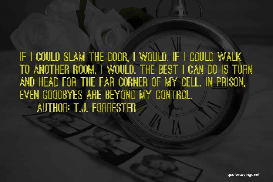 T.J. Forrester Quotes: If I Could Slam The Door, I Would. If I Could Walk To Another Room, I Would. The Best I