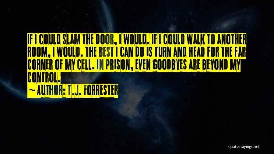 T.J. Forrester Quotes: If I Could Slam The Door, I Would. If I Could Walk To Another Room, I Would. The Best I