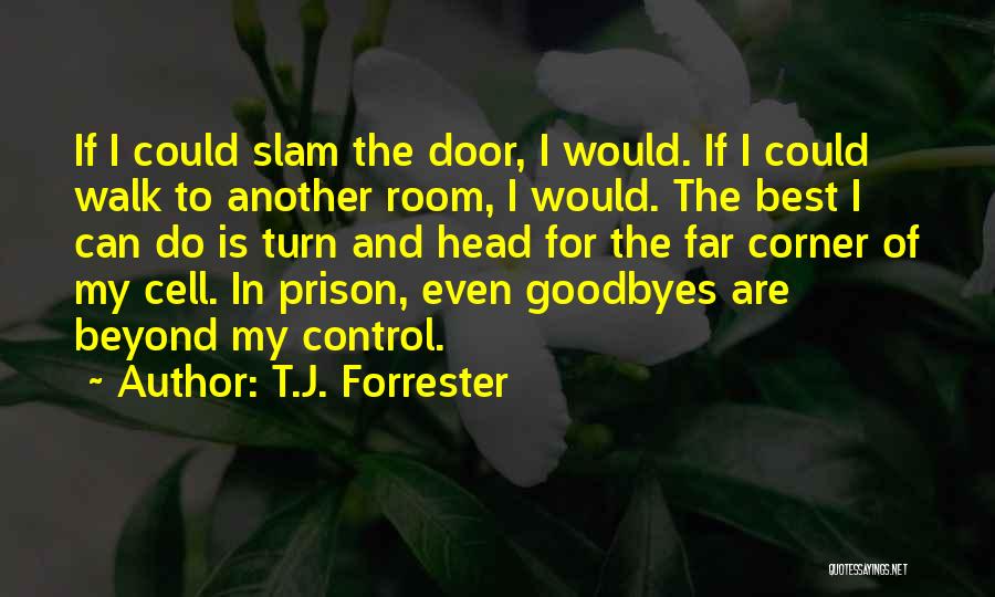 T.J. Forrester Quotes: If I Could Slam The Door, I Would. If I Could Walk To Another Room, I Would. The Best I