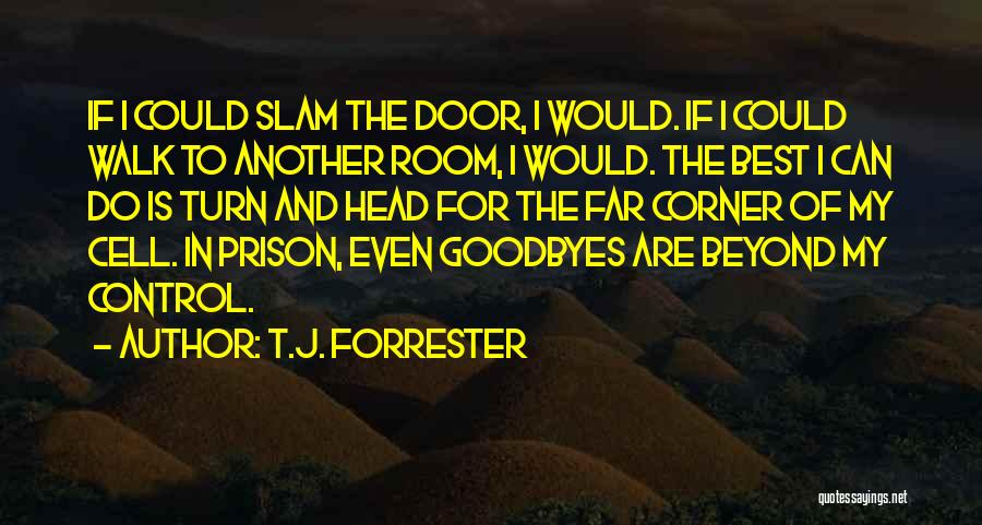 T.J. Forrester Quotes: If I Could Slam The Door, I Would. If I Could Walk To Another Room, I Would. The Best I