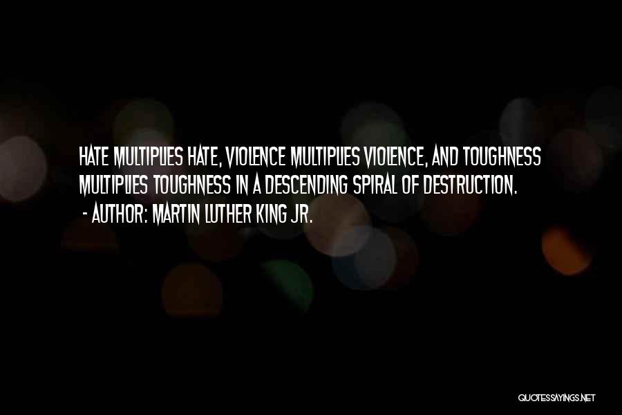 Martin Luther King Jr. Quotes: Hate Multiplies Hate, Violence Multiplies Violence, And Toughness Multiplies Toughness In A Descending Spiral Of Destruction.