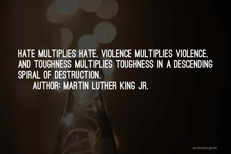 Martin Luther King Jr. Quotes: Hate Multiplies Hate, Violence Multiplies Violence, And Toughness Multiplies Toughness In A Descending Spiral Of Destruction.