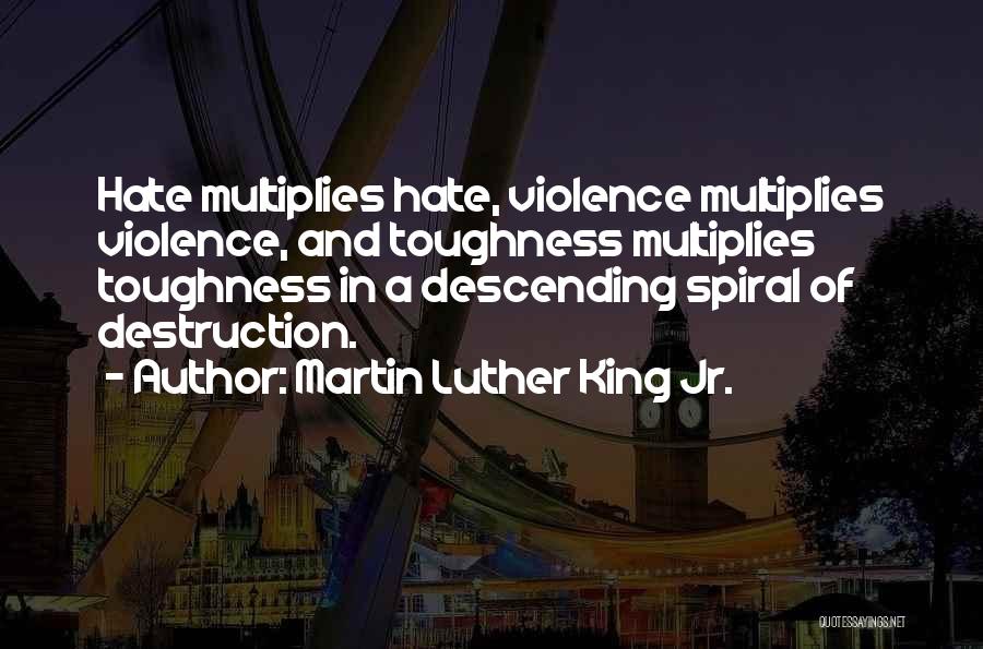 Martin Luther King Jr. Quotes: Hate Multiplies Hate, Violence Multiplies Violence, And Toughness Multiplies Toughness In A Descending Spiral Of Destruction.