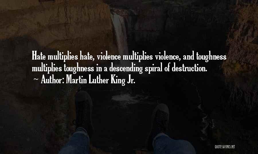 Martin Luther King Jr. Quotes: Hate Multiplies Hate, Violence Multiplies Violence, And Toughness Multiplies Toughness In A Descending Spiral Of Destruction.