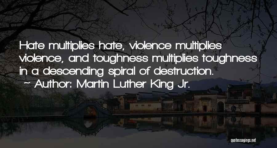 Martin Luther King Jr. Quotes: Hate Multiplies Hate, Violence Multiplies Violence, And Toughness Multiplies Toughness In A Descending Spiral Of Destruction.