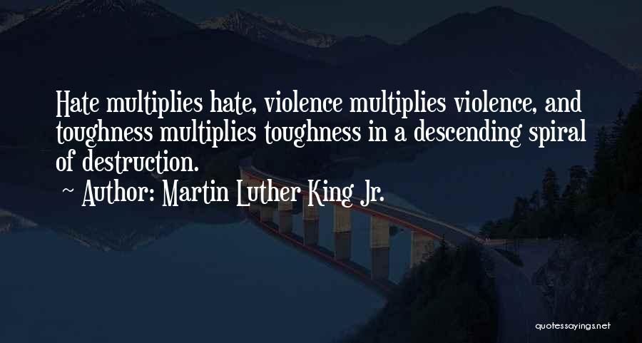 Martin Luther King Jr. Quotes: Hate Multiplies Hate, Violence Multiplies Violence, And Toughness Multiplies Toughness In A Descending Spiral Of Destruction.