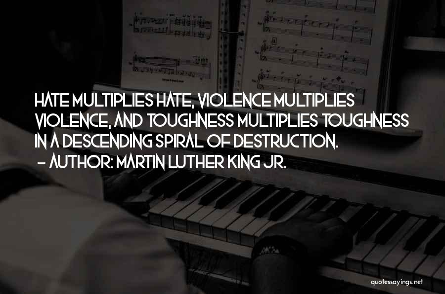 Martin Luther King Jr. Quotes: Hate Multiplies Hate, Violence Multiplies Violence, And Toughness Multiplies Toughness In A Descending Spiral Of Destruction.