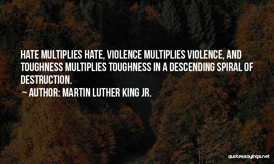 Martin Luther King Jr. Quotes: Hate Multiplies Hate, Violence Multiplies Violence, And Toughness Multiplies Toughness In A Descending Spiral Of Destruction.