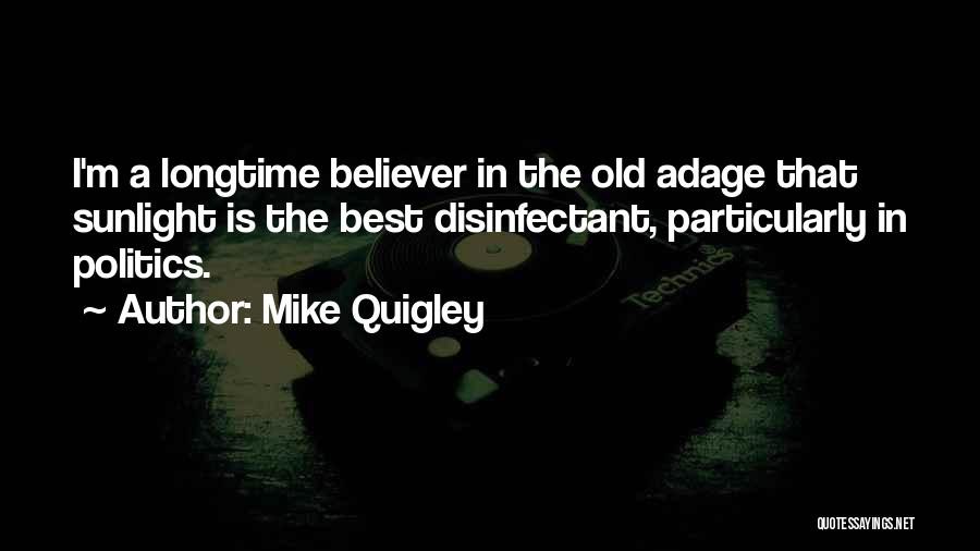 Mike Quigley Quotes: I'm A Longtime Believer In The Old Adage That Sunlight Is The Best Disinfectant, Particularly In Politics.