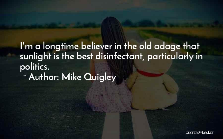 Mike Quigley Quotes: I'm A Longtime Believer In The Old Adage That Sunlight Is The Best Disinfectant, Particularly In Politics.