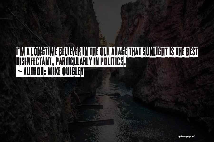 Mike Quigley Quotes: I'm A Longtime Believer In The Old Adage That Sunlight Is The Best Disinfectant, Particularly In Politics.