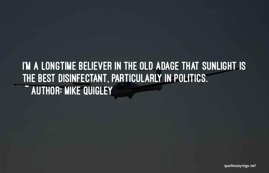 Mike Quigley Quotes: I'm A Longtime Believer In The Old Adage That Sunlight Is The Best Disinfectant, Particularly In Politics.