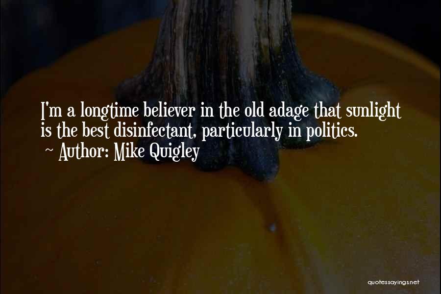 Mike Quigley Quotes: I'm A Longtime Believer In The Old Adage That Sunlight Is The Best Disinfectant, Particularly In Politics.