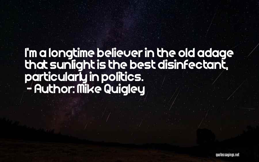 Mike Quigley Quotes: I'm A Longtime Believer In The Old Adage That Sunlight Is The Best Disinfectant, Particularly In Politics.