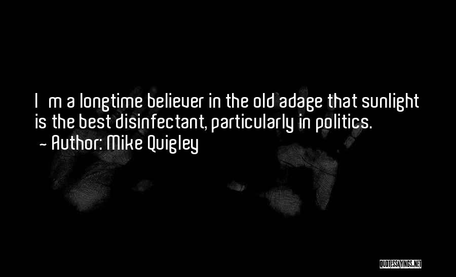 Mike Quigley Quotes: I'm A Longtime Believer In The Old Adage That Sunlight Is The Best Disinfectant, Particularly In Politics.