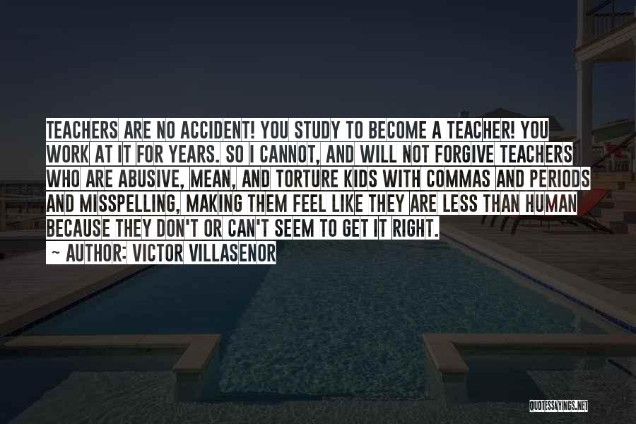 Victor Villasenor Quotes: Teachers Are No Accident! You Study To Become A Teacher! You Work At It For Years. So I Cannot, And